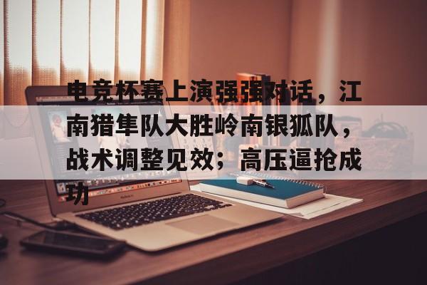 电竞杯赛上演强强对话,江南猎隼队大胜岭南银狐队,战术调整见效;高压逼抢成功的简单介绍 电竞杯赛上演强强对话,江南猎隼队大胜岭南银狐队,战术调整见效;高压逼抢成功的简单介绍